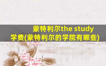 蒙特利尔the study学费(蒙特利尔的学院有哪些)